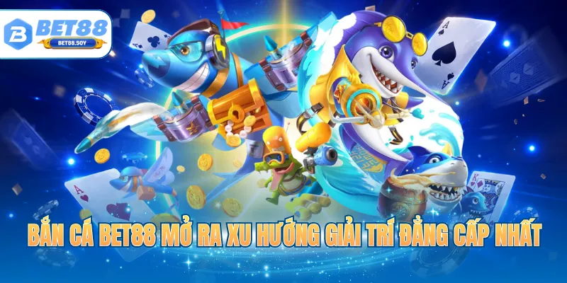 Bắn cá BET88 mở ra xu hướng giải trí đẳng cấp nhất