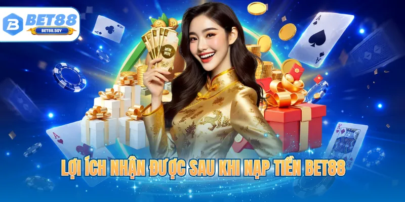 Lợi ích nhận được sau khi nạp tiền BET88