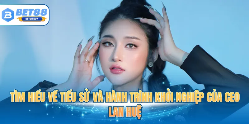 Tìm hiểu về tiểu sử và hành trình khởi nghiệp của CEO Lan Huệ